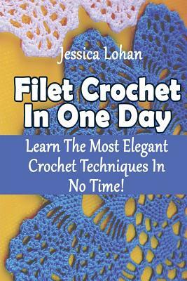 Filet Crochet In One Day: Learn The Most Elegant Crochet Techniques In No Time!: (Crochet Accessories, Crochet Patterns, Crochet Art) by Jessica Lohan