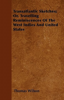 Transatlantic Sketches; Or, Travelling Reminiscences Of The West Indies And United States by Thomas Wilson