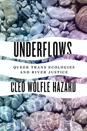 Underflows: Queer Trans Ecologies and River Justice by Cleo Wölfle Hazard