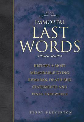 Immortal Last Words: History's Most Memorable Dying Remarks, Deathbed Declarations and Final Farewells by Terry Breverton