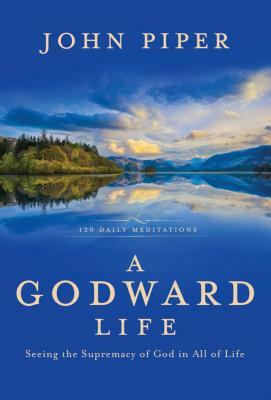 A Godward Life: Seeing the Supremacy of God in All of Life by John Piper