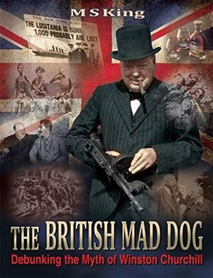 The British Mad Dog: Debunking the Myth of Winston Churchill by David Dees, M.S. King