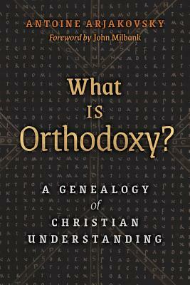 What is Orthodoxy?: A Genealogy of Christian Understanding by Antoine Arjakovsky