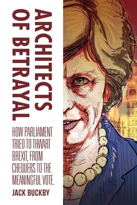Architects of Betrayal: How Parliament Tried to Thwart Brexit, from Chequers to the Meaningful Vote by Jack Buckby