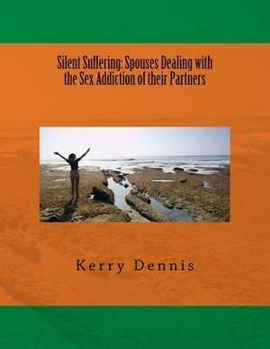 Silent Suffering: Spouses Dealing with the Sex Addiction of their Partners by Kerry B. Dennis