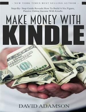 Make Money With Kindle: Step-By-Step Guide Reveals How To Build A Six Figure, Passive Online Income With Kindle by David Adamson