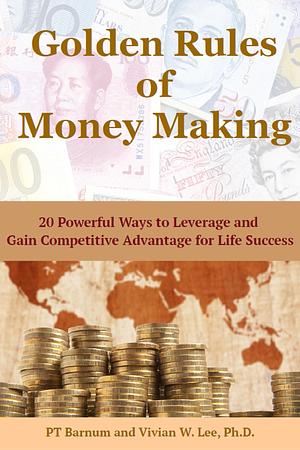 Golden Rules of Money Making: 20 Powerful Ways to Leverage and Gain a Competitive Edge for Life Success by Vivian W. Lee, P.T. Barnum, P.T. Barnum