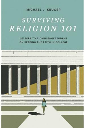 Surviving Religion 101: Letters to a Christian Student on Keeping the Faith in College by Michael J. Kruger