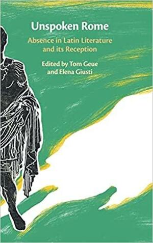 Unspoken Rome: Absence in Latin Literature and Its Reception by Elena Giusti, Tom Geue