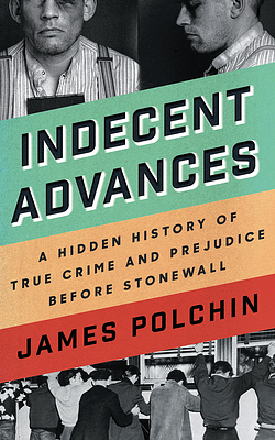 Indecent Advances: A Hidden History of True Crime and Prejudice Before Stonewall by James Polchin