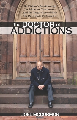 The Doctor of Addictions: Dr. Kishore's Breakthrough in Addiction Treatment, and the Tragic Story of How the Deep State Destroyed It by Joel McDurmon