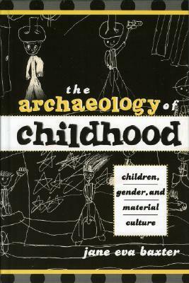 The Archaeology of Childhood: Children, Gender, and Material Culture by Jane Eva Baxter