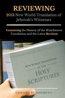 REVIEWING 2013 New World Translation of Jehovah's Witnesses: Examining the History of the Watchtower Translation and the Latest Revision by Edward D. Andrews