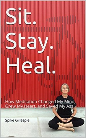 Sit. Stay. Heal.: How Meditation Changed My Mind, Grew My Heart, and Saved My Ass by Spike Gillespie