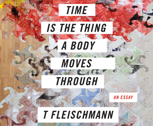 Time Is the Thing a Body Moves Through by T. Fleischmann