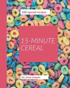 100 Special 15-Minute Cereal Recipes: Making More Memories in your Kitchen with 15-Minute Cereal Cookbook! by Anna Mason