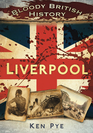 Bloody British History: Liverpool by Ken Pye