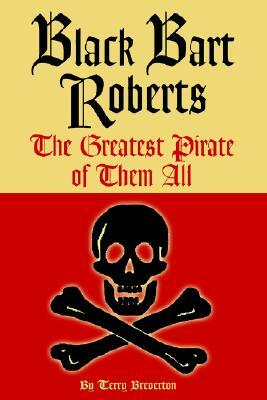 Black Bart Roberts: The Greatest Pirate of Them All by Terry Breverton