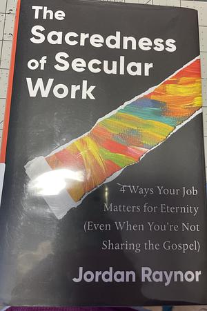 The Sacredness of Secular Work: 4 Ways Your Job Matters for Eternity (Even When You're Not Sharing the Gospel) by Jordan Raynor