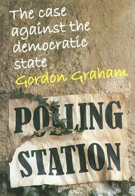Case Against the Democratic State: An Essay in Cultural Criticism by Gordon Graham