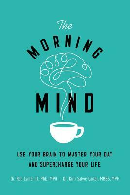 The Morning Mind: Use Your Brain to Master Your Day and Supercharge Your Life by Robert Carter III, Kirti Salwe Carter Mbbs Mph