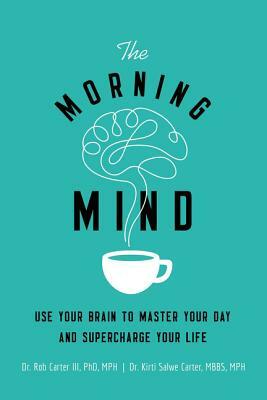 The Morning Mind: Use Your Brain to Master Your Day and Supercharge Your Life by Kirti Salwe Carter Mbbs Mph, Robert Carter III