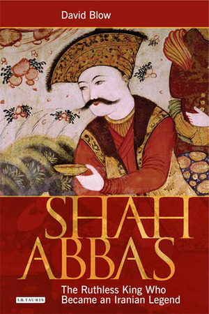 Shah Abbas: The Ruthless King Who Became an Iranian Legend by David Blow