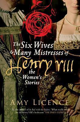 The Six Wives and Many Mistresses of Henry VIII: the Women's Stories by Amy Licence, Amy Licence