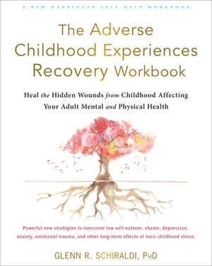 The Adverse Childhood Experiences Recovery Workbook: Heal the Hidden Wounds from Childhood Affecting Your Adult Mental and Physical Health by Glenn R. Schiraldi