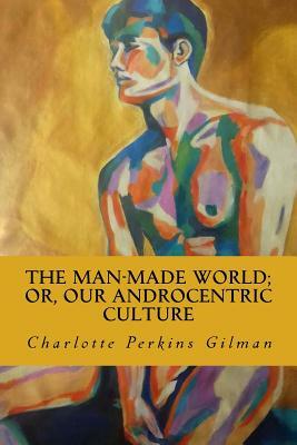 The Man-Made World; Or, Our Androcentric Culture by Charlotte Perkins Gilman