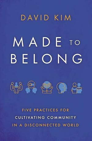 Made to Belong: Five Practices for Cultivating Community in a Disconnected World by David Kim