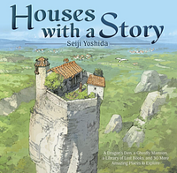 Houses with a Story: A Dragon's Den, a Ghostly Mansion, a Library of Lost Books, and 30 More Amazing Places to Explore by Yoshida Seiji