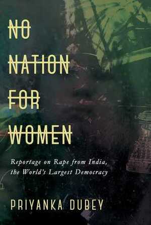 No Nation for Women: Reportage on Rape from India, the World's Largest Democracy by Priyanka Dubey