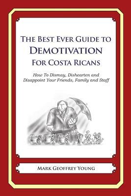 The Best Ever Guide to Demotivation for Costa Ricans: How To Dismay, Dishearten and Disappoint Your Friends, Family and Staff by Mark Geoffrey Young