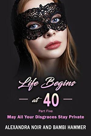 Life Begins at 40 - Part Five - May All Your Disgraces Stay Private by Bambi Hammer, Alexandra Noir