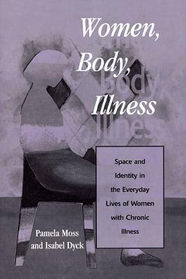 Women, Body, Illness: Space and Identity in the Everyday Lives of Women with Chronic Illness by Isabel Dyck, Pamela Moss