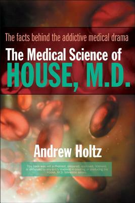 The Medical Science of House, M.D.: The Facts Behind the Addictive Medical Drama by Andrew Holtz