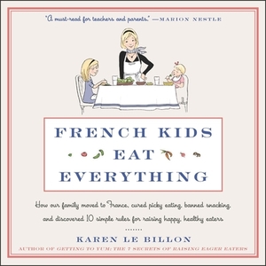 French Kids Eat Everything: How Our Family Moved to France, Cured Picky Eating, Banned Snacking, and Discovered 10 Simple Rules for Raising Happy, by Karen Le Billon