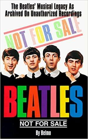 Not for Sale: The Beatles' Musical Legacy as Archived on Unauthorized Recordings by Scott F. Belmer, Belmo