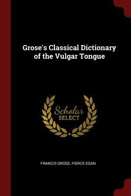 Grose's Classical Dictionary of the Vulgar Tongue by Francis Grose, Pierce Egan