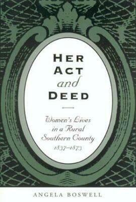 Her Act and Deed: Women's Lives in a Rural Southern County, 1837-1873 by Angela Boswell