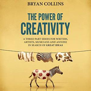 The Power of Creativity: A Three-Part Series for Writers, Artists, Musicians and Anyone in Search of Great Ideas by Bryan Collins