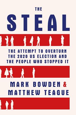 The Steal: The Attempt to Overturn the 2020 US Election and the People Who Stopped It by Mark Bowden, Mark Bowden