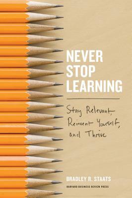 Never Stop Learning: Stay Relevant, Reinvent Yourself, and Thrive by Bradley R. Staats