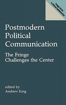 Postmodern Political Communication: The Fringe Challenges the Center by Andrew King