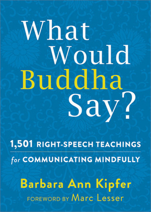 What Would Buddha Say?: Three Thousand Right-Speech Teachings to Help You Communicate Mindfully, Improve Every Relationship, and Speak Your Truth by Barbara Ann Kipfer