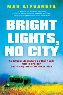 Bright Lights, No City: An African Adventure on Bad Roads with a Brother and a Very Weird Business Plan by Max Alexander
