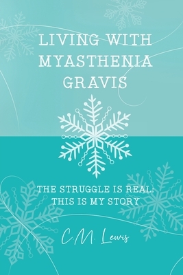 Living with Myasthenia Gravis: The Struggle Is Real: This Is My Story by C. M. Lewis