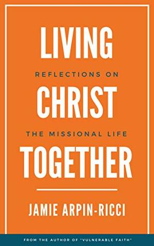 Living Christ Together: Reflections On The Missional Life by Jamie Arpin-Ricci