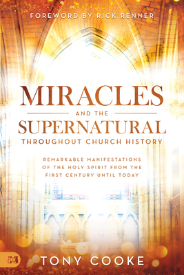 Miracles and the Supernatural Throughout Church History: Remarkable Manifestations of the Holy Spirit From the First Century Until Today by Tony Cooke